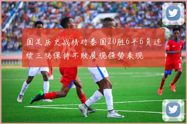 国足历史战绩对泰国20胜6平6负连续三场保持不败展现强势表现